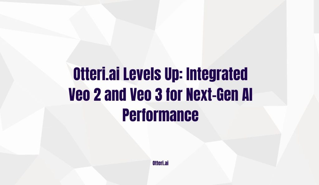 Otteri.ai Levels Up: Integrated Veo 2 and Veo 3 for Next-Gen AI Performance